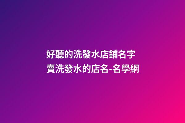 好聽的洗發水店鋪名字 賣洗發水的店名-名學網